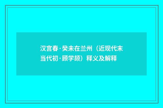 汉宫春·癸未在兰州（近现代末当代初·顾学颉）释义及解释