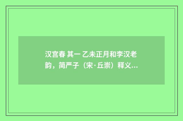 汉宫春 其一 乙未正月和李汉老韵，简严子（宋·丘崇）释义及解释