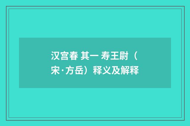 汉宫春 其一 寿王尉（宋·方岳）释义及解释