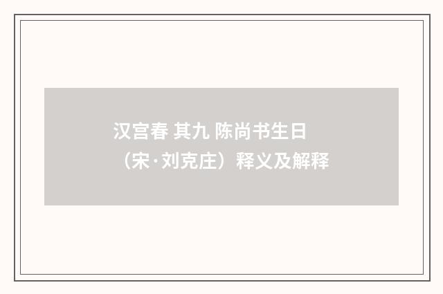 汉宫春 其九 陈尚书生日（宋·刘克庄）释义及解释