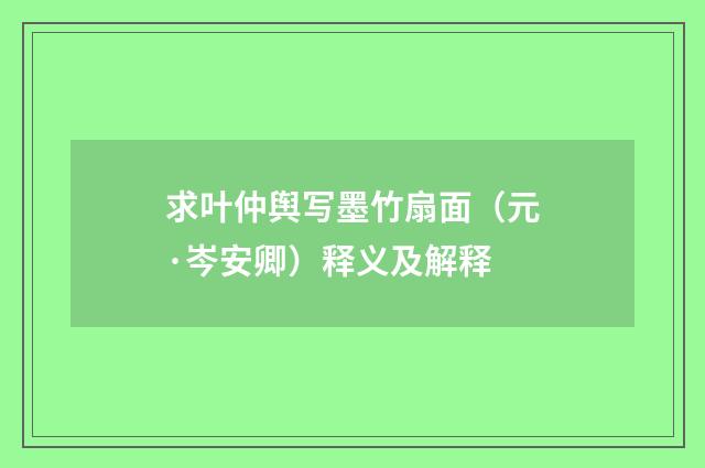 求叶仲舆写墨竹扇面（元·岑安卿）释义及解释
