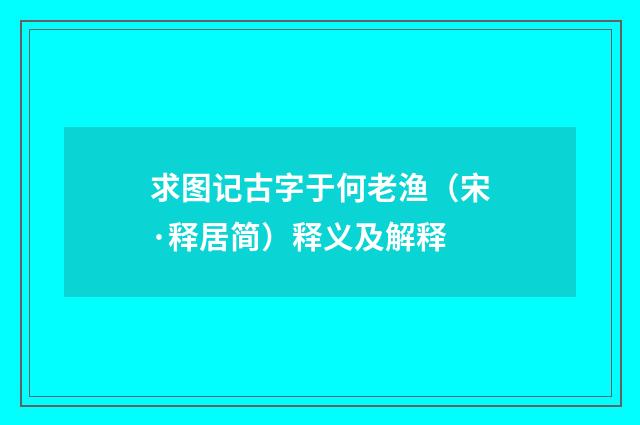 求图记古字于何老渔（宋·释居简）释义及解释