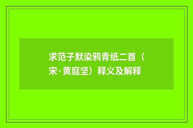 求范子默染鸦青纸二首（宋·黄庭坚）释义及解释