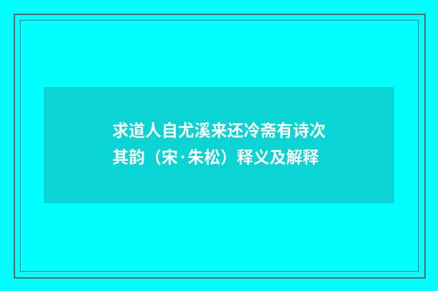 求道人自尤溪来还冷斋有诗次其韵（宋·朱松）释义及解释