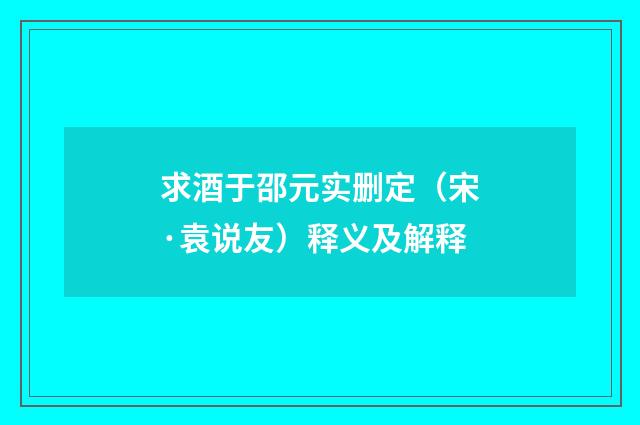 求酒于邵元实删定（宋·袁说友）释义及解释