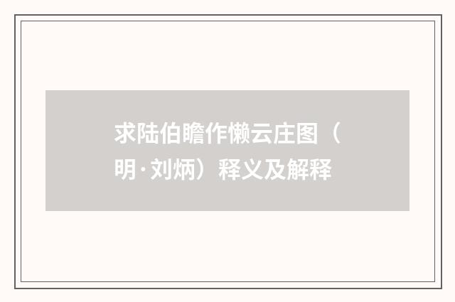 求陆伯瞻作懒云庄图（明·刘炳）释义及解释