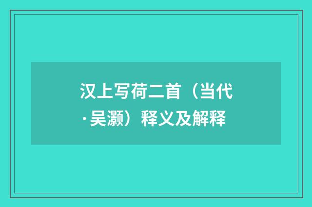汉上写荷二首（当代·吴灏）释义及解释