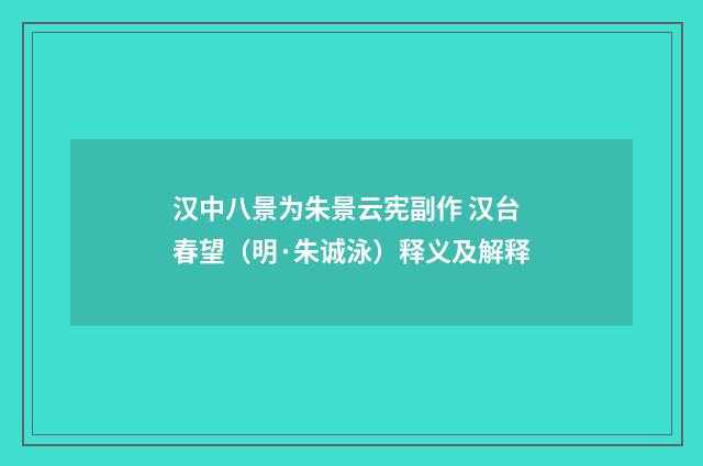 汉中八景为朱景云宪副作 汉台春望（明·朱诚泳）释义及解释