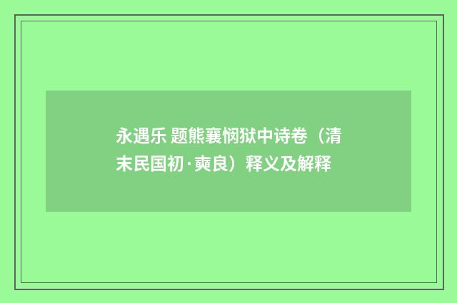 永遇乐 题熊襄悯狱中诗卷（清末民国初·奭良）释义及解释