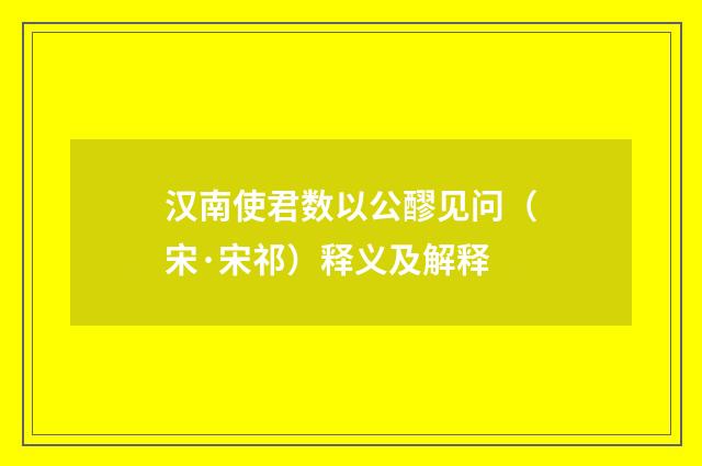 汉南使君数以公醪见问（宋·宋祁）释义及解释