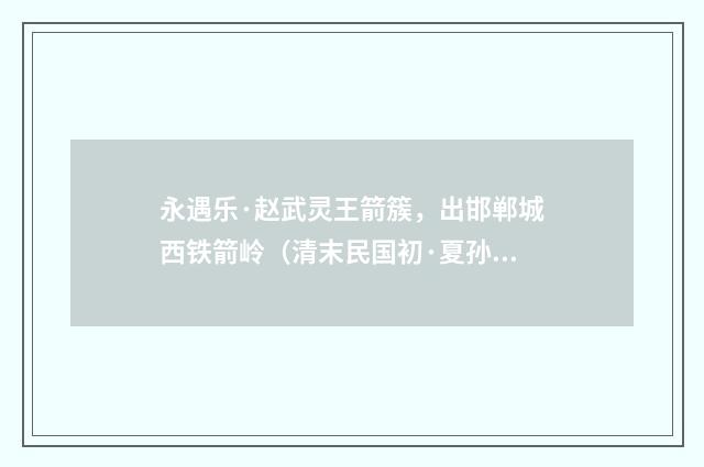 永遇乐·赵武灵王箭簇，出邯郸城西铁箭岭（清末民国初·夏孙桐）释义及解释