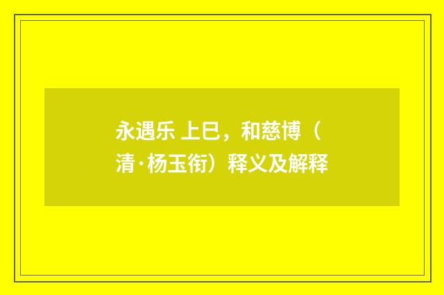 永遇乐 上巳，和慈博（清·杨玉衔）释义及解释