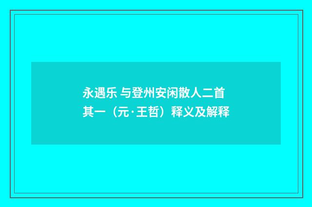 永遇乐 与登州安闲散人二首 其一（元·王哲）释义及解释