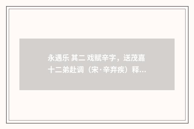 永遇乐 其二 戏赋辛字，送茂嘉十二弟赴调（宋·辛弃疾）释义及解释
