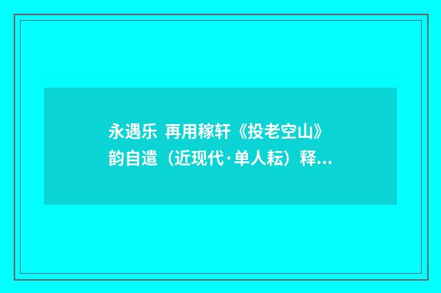 永遇乐 再用稼轩《投老空山》韵自遣（近现代·单人耘）释义及解释
