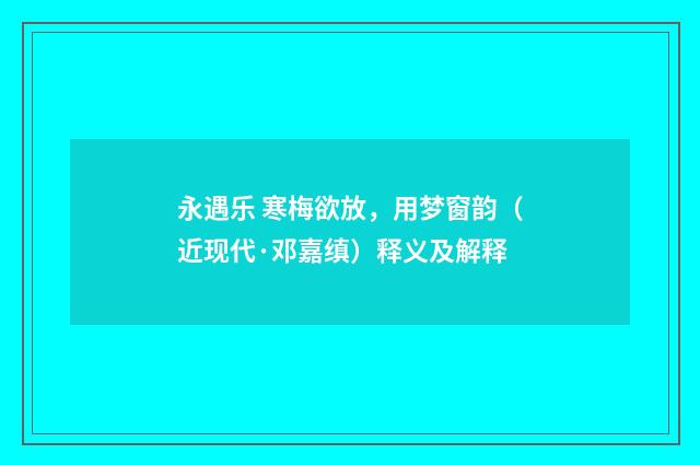 永遇乐 寒梅欲放，用梦窗韵（近现代·邓嘉缜）释义及解释