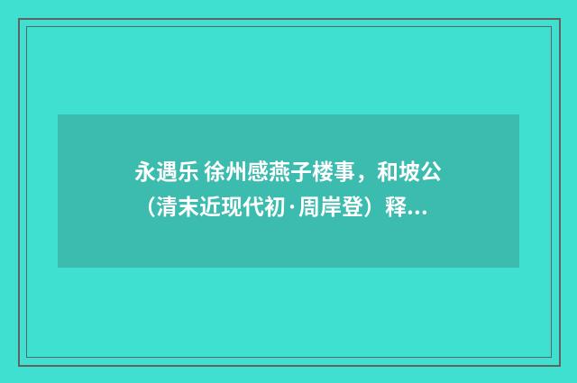 永遇乐 徐州感燕子楼事，和坡公（清末近现代初·周岸登）释义及解释