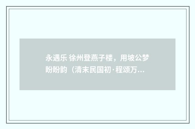 永遇乐 徐州登燕子楼，用坡公梦盼盼韵（清末民国初·程颂万）释义及解释