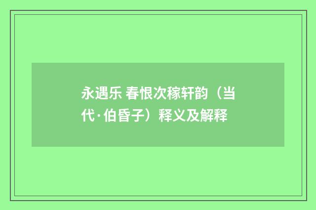 永遇乐 春恨次稼轩韵（当代·伯昏子）释义及解释