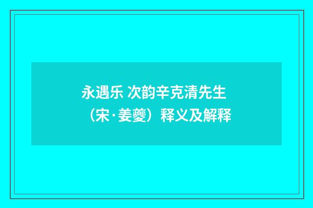 永遇乐 次韵辛克清先生（宋·姜夔）释义及解释