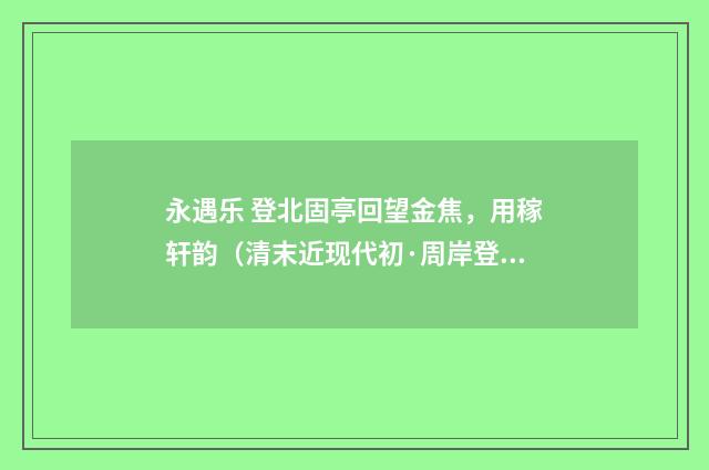 永遇乐 登北固亭回望金焦，用稼轩韵（清末近现代初·周岸登）释义及解释