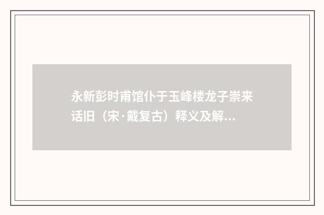 永新彭时甫馆仆于玉峰楼龙子崇来话旧（宋·戴复古）释义及解释