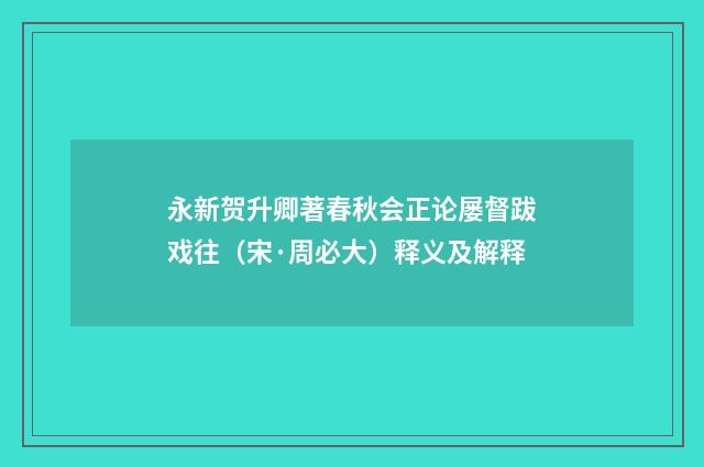 永新贺升卿著春秋会正论屡督跋戏往（宋·周必大）释义及解释