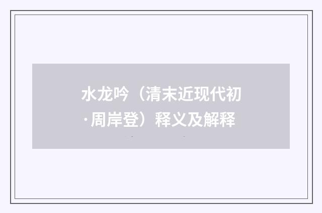 水龙吟（清末近现代初·周岸登）释义及解释