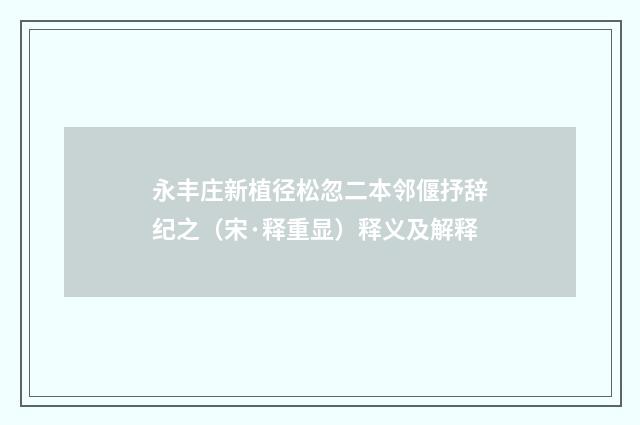 永丰庄新植径松忽二本邻偃抒辞纪之（宋·释重显）释义及解释