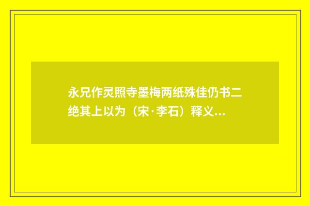 永兄作灵照寺墨梅两纸殊佳仍书二绝其上以为（宋·李石）释义及解释