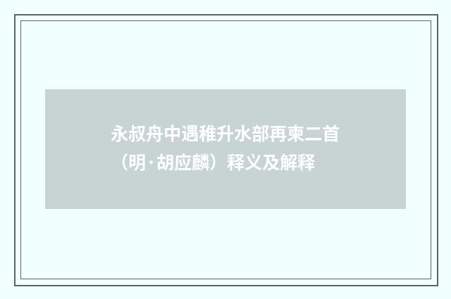 永叔舟中遇稚升水部再柬二首（明·胡应麟）释义及解释