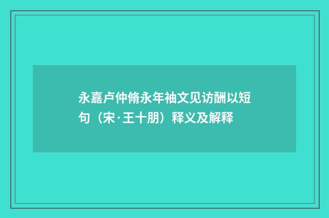 永嘉卢仲脩永年袖文见访酬以短句（宋·王十朋）释义及解释