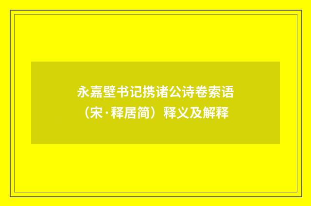 永嘉壁书记携诸公诗卷索语（宋·释居简）释义及解释