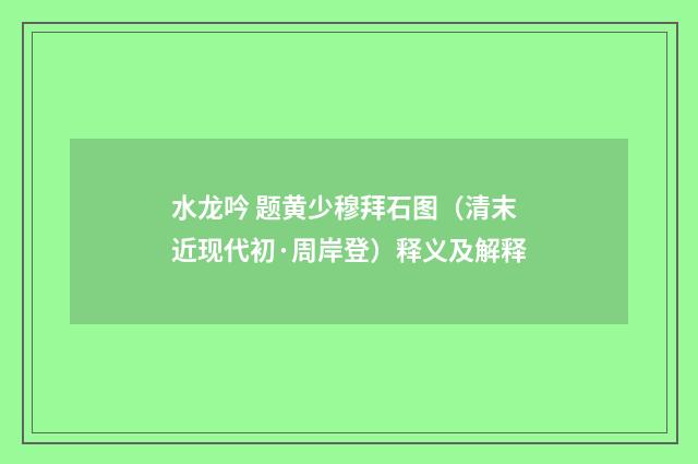 水龙吟 题黄少穆拜石图（清末近现代初·周岸登）释义及解释