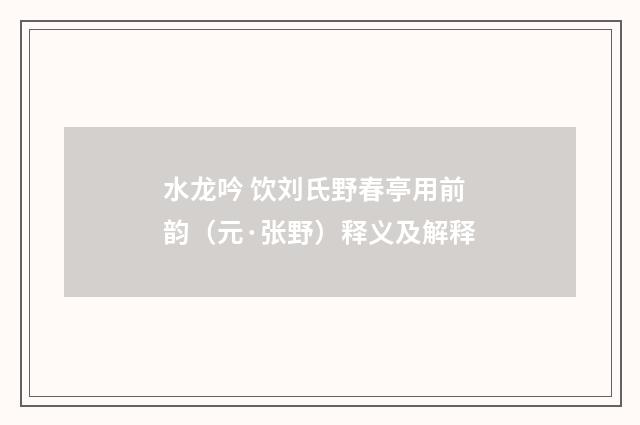 水龙吟 饮刘氏野春亭用前韵（元·张野）释义及解释