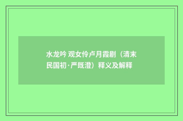 水龙吟 观女伶卢月霞剧（清末民国初·严既澄）释义及解释