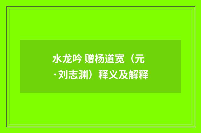 水龙吟 赠杨道宽（元·刘志渊）释义及解释