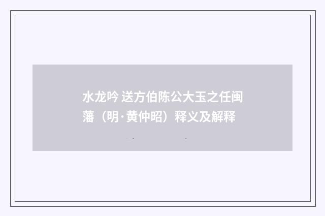 水龙吟 送方伯陈公大玉之任闽藩（明·黄仲昭）释义及解释