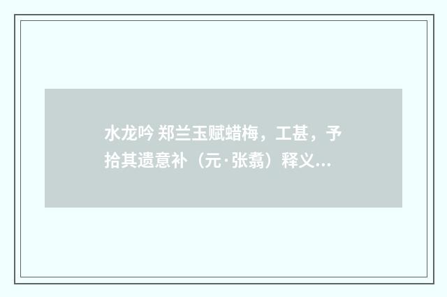 水龙吟 郑兰玉赋蜡梅，工甚，予拾其遗意补（元·张翥）释义及解释