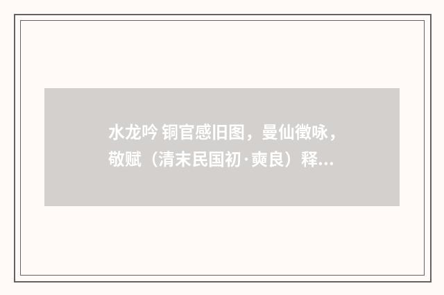 水龙吟 铜官感旧图，曼仙徵咏，敬赋（清末民国初·奭良）释义及解释