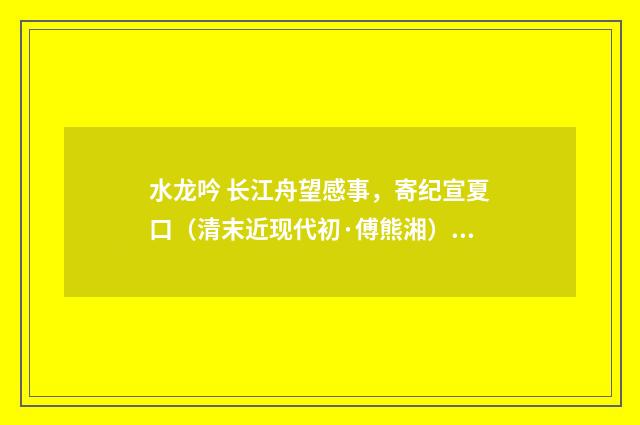 水龙吟 长江舟望感事，寄纪宣夏口（清末近现代初·傅熊湘）释义及解释