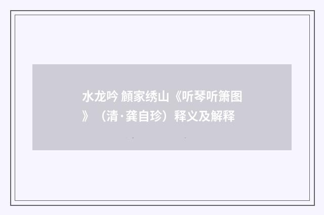 水龙吟 頠家绣山《听琴听箫图》（清·龚自珍）释义及解释