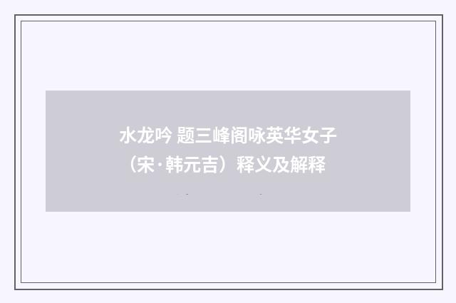 水龙吟 题三峰阁咏英华女子（宋·韩元吉）释义及解释