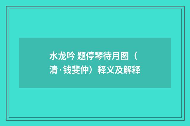 水龙吟 题停琴待月图（清·钱斐仲）释义及解释