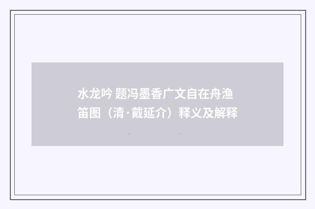 水龙吟 题冯墨香广文自在舟渔笛图（清·戴延介）释义及解释