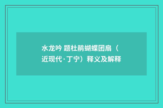 水龙吟 题杜鹃蝴蝶团扇（近现代·丁宁）释义及解释