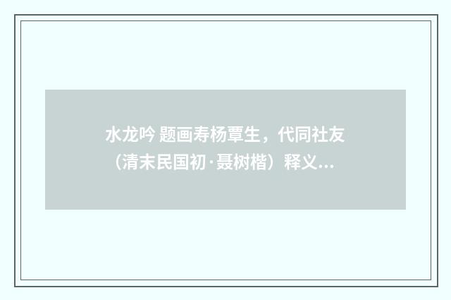 水龙吟 题画寿杨覃生，代同社友（清末民国初·聂树楷）释义及解释