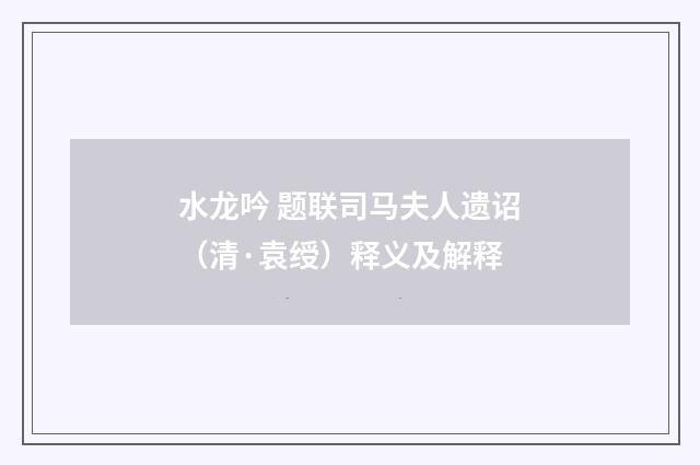 水龙吟 题联司马夫人遗诏（清·袁绶）释义及解释