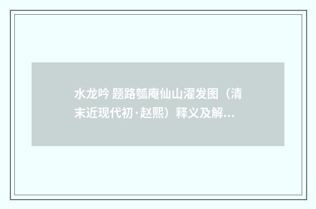 水龙吟 题路瓠庵仙山濯发图（清末近现代初·赵熙）释义及解释