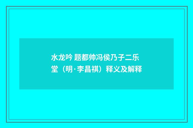 水龙吟 题都帅冯侯乃子二乐堂（明·李昌祺）释义及解释